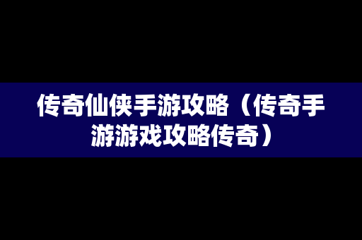 传奇仙侠手游攻略（传奇手游游戏攻略传奇）