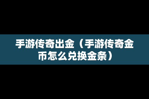 手游传奇出金（手游传奇金币怎么兑换金条）