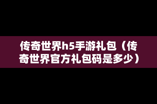 传奇世界h5手游礼包（传奇世界官方礼包码是多少）