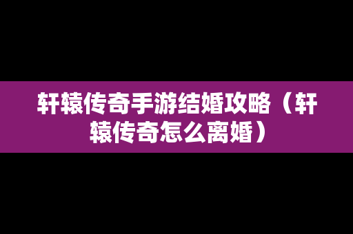 轩辕传奇手游结婚攻略（轩辕传奇怎么离婚）