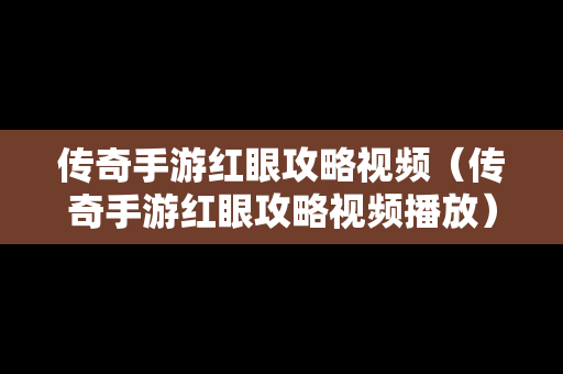 传奇手游红眼攻略视频（传奇手游红眼攻略视频播放）