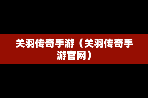 关羽传奇手游（关羽传奇手游官网）