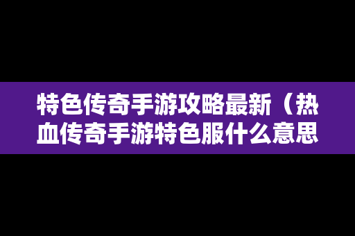 特色传奇手游攻略最新（热血传奇手游特色服什么意思）