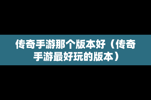 传奇手游那个版本好（传奇手游最好玩的版本）