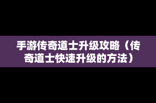 手游传奇道士升级攻略（传奇道士快速升级的方法）