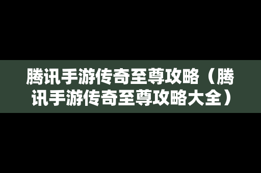 腾讯手游传奇至尊攻略（腾讯手游传奇至尊攻略大全）