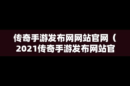 传奇手游发布网网站官网（2021传奇手游发布网站官网）