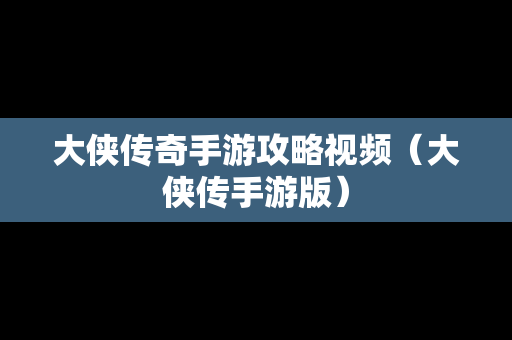 大侠传奇手游攻略视频（大侠传手游版）