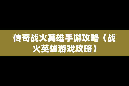 传奇战火英雄手游攻略（战火英雄游戏攻略）