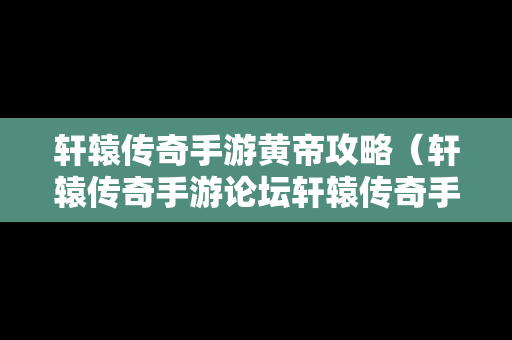 轩辕传奇手游黄帝攻略（轩辕传奇手游论坛轩辕传奇手游平民攻略介绍）