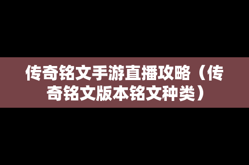 传奇铭文手游直播攻略（传奇铭文版本铭文种类）