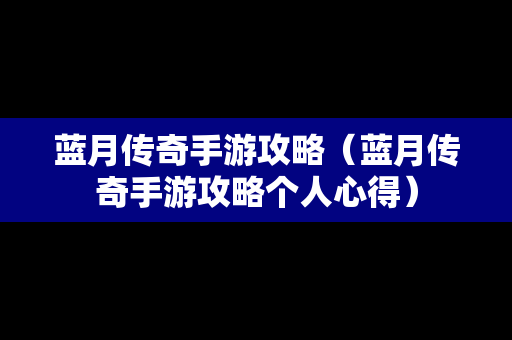 蓝月传奇手游攻略（蓝月传奇手游攻略个人心得）