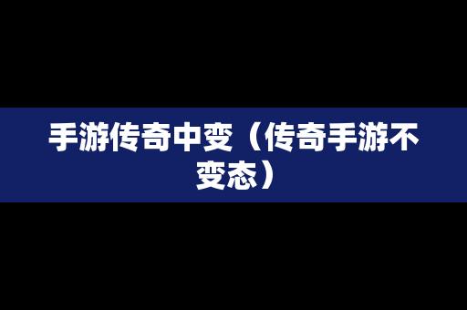 手游传奇中变（传奇手游不变态）