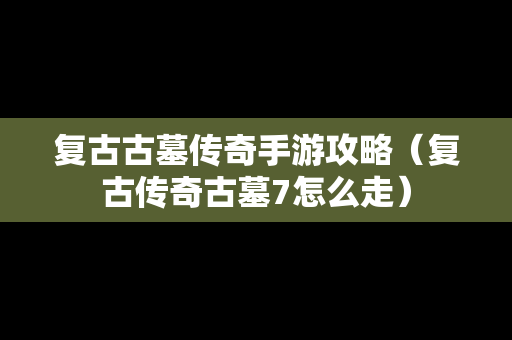 复古古墓传奇手游攻略（复古传奇古墓7怎么走）