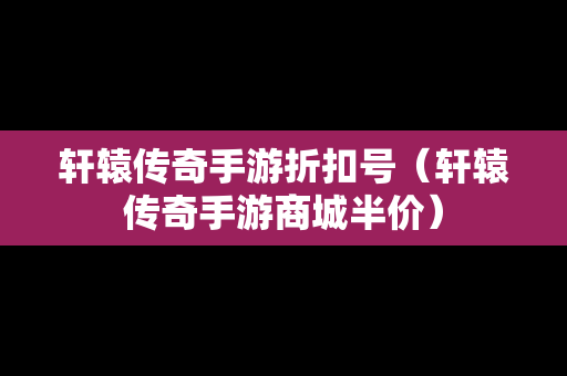 轩辕传奇手游折扣号（轩辕传奇手游商城半价）