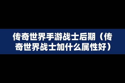 传奇世界手游战士后期（传奇世界战士加什么属性好）