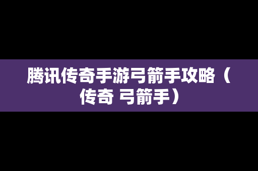 腾讯传奇手游弓箭手攻略（传奇 弓箭手）