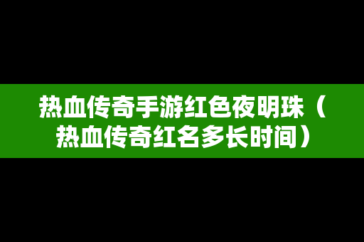 热血传奇手游红色夜明珠（热血传奇红名多长时间）