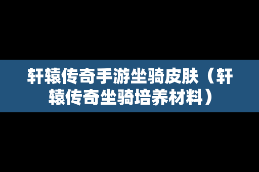 轩辕传奇手游坐骑皮肤（轩辕传奇坐骑培养材料）