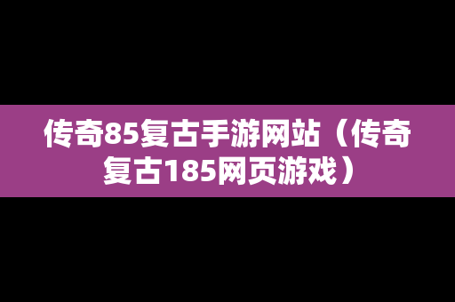 传奇85复古手游网站（传奇复古185网页游戏）