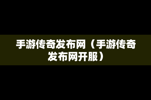 手游传奇发布网（手游传奇发布网开服）