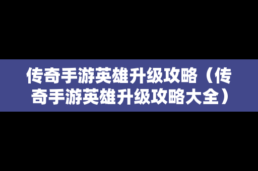 传奇手游英雄升级攻略（传奇手游英雄升级攻略大全）