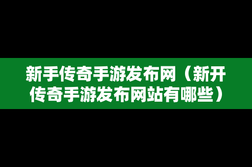 新手传奇手游发布网（新开传奇手游发布网站有哪些）