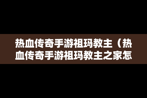 热血传奇手游祖玛教主（热血传奇手游祖玛教主之家怎么走）