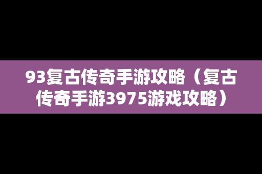 93复古传奇手游攻略（复古传奇手游3975游戏攻略）