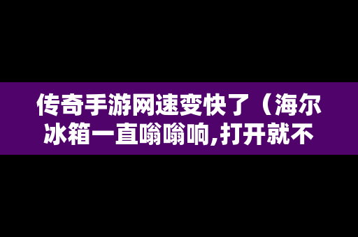 传奇手游网速变快了（海尔冰箱一直嗡嗡响,打开就不响了）