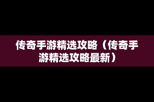 传奇手游精选攻略（传奇手游精选攻略最新）