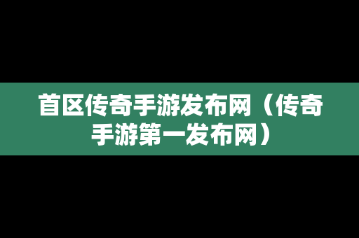 首区传奇手游发布网（传奇手游第一发布网）