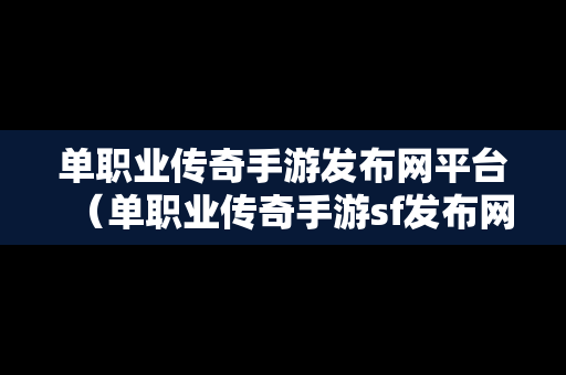 单职业传奇手游发布网平台（单职业传奇手游sf发布网）