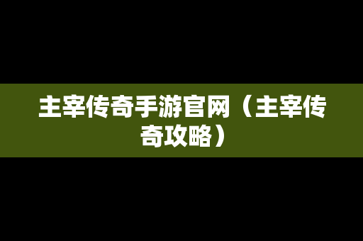 主宰传奇手游官网（主宰传奇攻略）