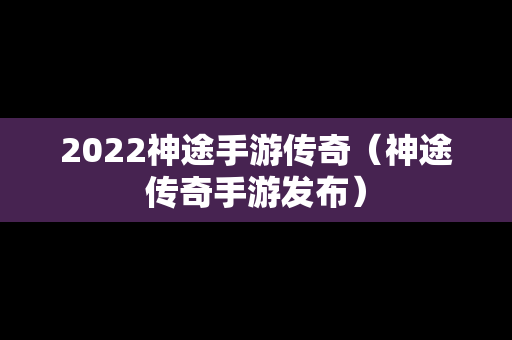 2022神途手游传奇（神途传奇手游发布）