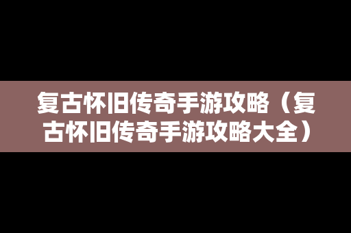 复古怀旧传奇手游攻略（复古怀旧传奇手游攻略大全）