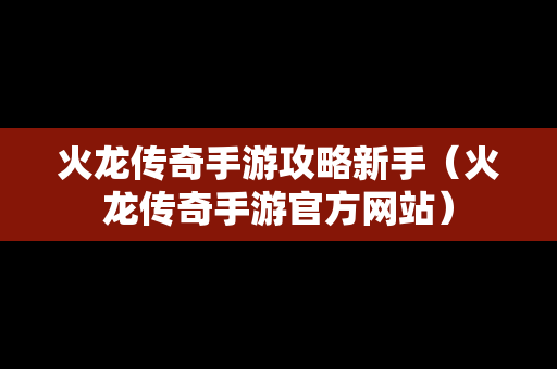 火龙传奇手游攻略新手（火龙传奇手游官方网站）