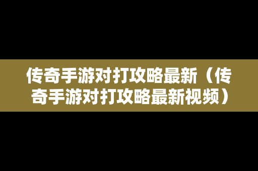 传奇手游对打攻略最新（传奇手游对打攻略最新视频）