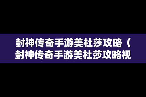 封神传奇手游美杜莎攻略（封神传奇手游美杜莎攻略视频）