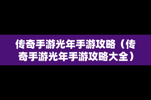 传奇手游光年手游攻略（传奇手游光年手游攻略大全）