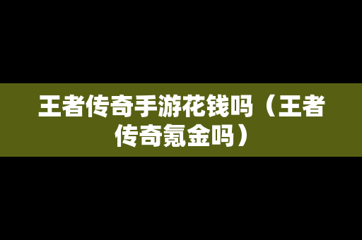 王者传奇手游花钱吗（王者传奇氪金吗）