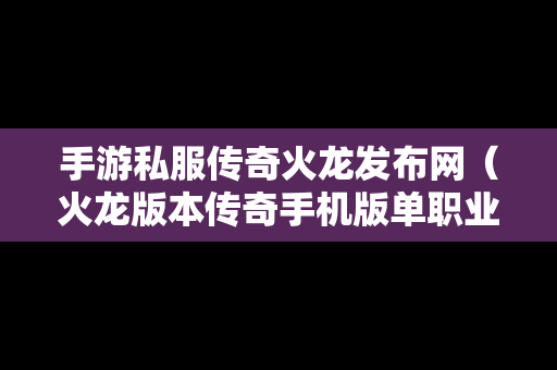 手游私服传奇火龙发布网（火龙版本传奇手机版单职业）