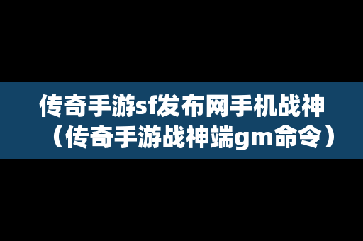 传奇手游sf发布网手机战神（传奇手游战神端gm命令）