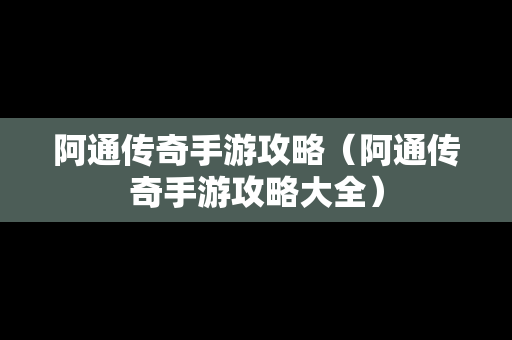 阿通传奇手游攻略（阿通传奇手游攻略大全）