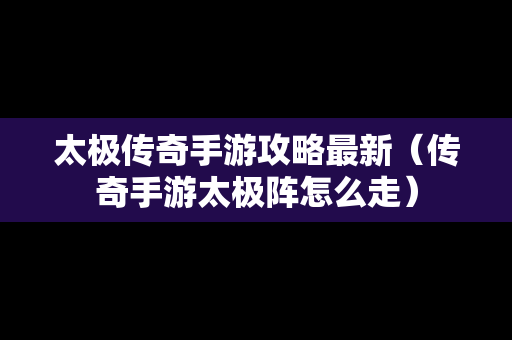 太极传奇手游攻略最新（传奇手游太极阵怎么走）