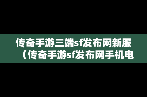 传奇手游三端sf发布网新服（传奇手游sf发布网手机电脑三端）