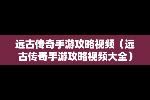 远古传奇手游攻略视频（远古传奇手游攻略视频大全）