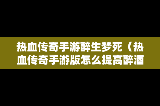 热血传奇手游醉生梦死（热血传奇手游版怎么提高醉酒度）