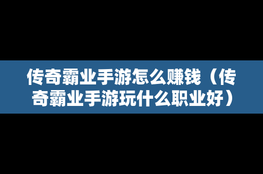 传奇霸业手游怎么赚钱（传奇霸业手游玩什么职业好）