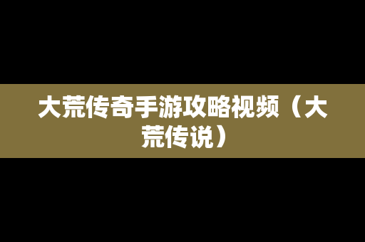 大荒传奇手游攻略视频（大荒传说）